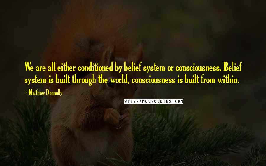 Matthew Donnelly Quotes: We are all either conditioned by belief system or consciousness. Belief system is built through the world, consciousness is built from within.