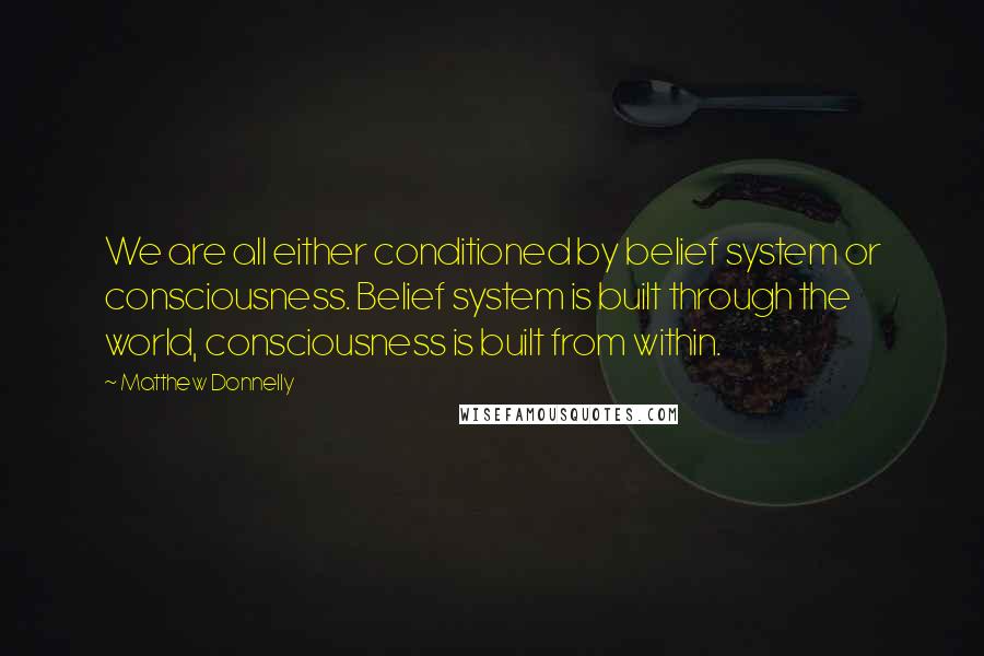 Matthew Donnelly Quotes: We are all either conditioned by belief system or consciousness. Belief system is built through the world, consciousness is built from within.