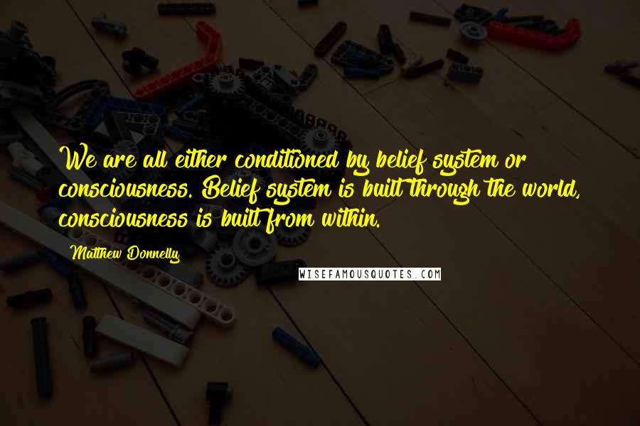 Matthew Donnelly Quotes: We are all either conditioned by belief system or consciousness. Belief system is built through the world, consciousness is built from within.