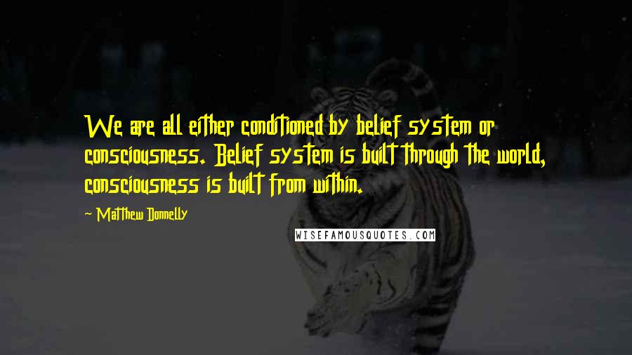 Matthew Donnelly Quotes: We are all either conditioned by belief system or consciousness. Belief system is built through the world, consciousness is built from within.