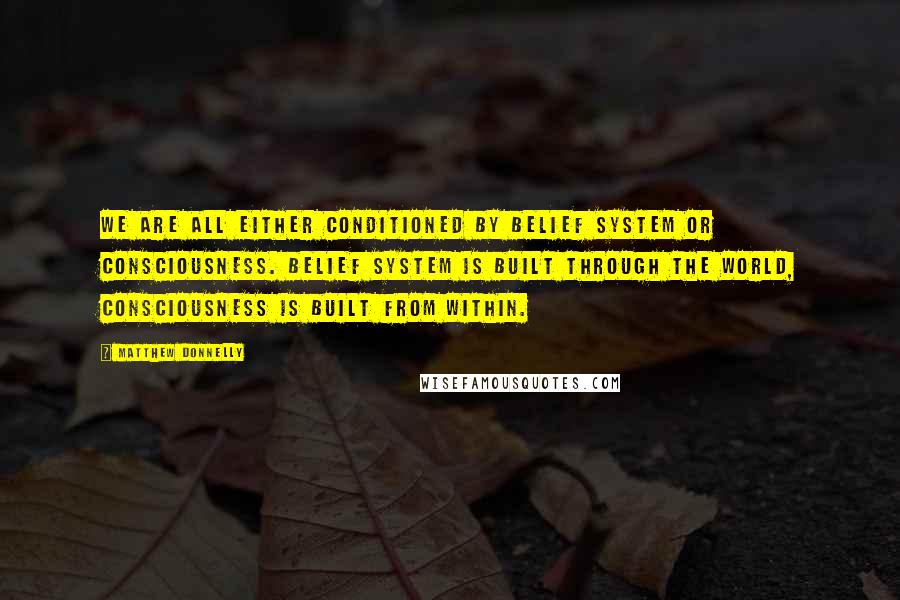 Matthew Donnelly Quotes: We are all either conditioned by belief system or consciousness. Belief system is built through the world, consciousness is built from within.