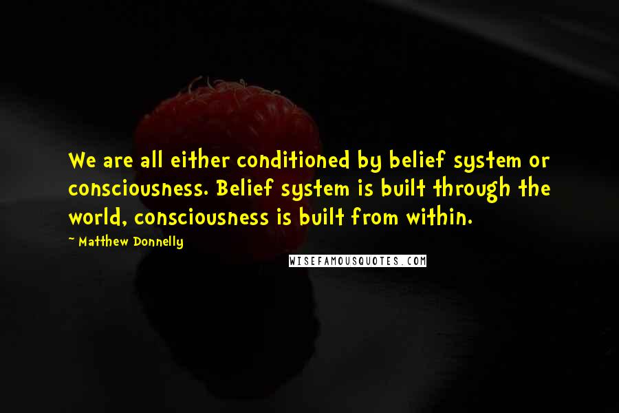 Matthew Donnelly Quotes: We are all either conditioned by belief system or consciousness. Belief system is built through the world, consciousness is built from within.