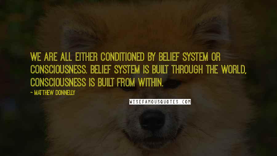 Matthew Donnelly Quotes: We are all either conditioned by belief system or consciousness. Belief system is built through the world, consciousness is built from within.