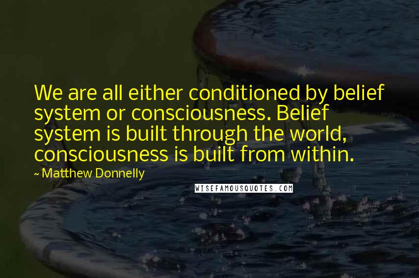 Matthew Donnelly Quotes: We are all either conditioned by belief system or consciousness. Belief system is built through the world, consciousness is built from within.