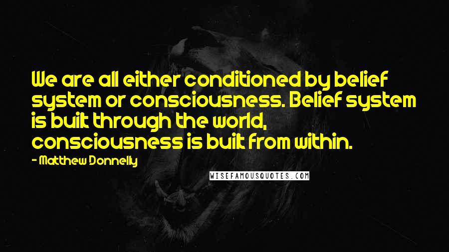 Matthew Donnelly Quotes: We are all either conditioned by belief system or consciousness. Belief system is built through the world, consciousness is built from within.