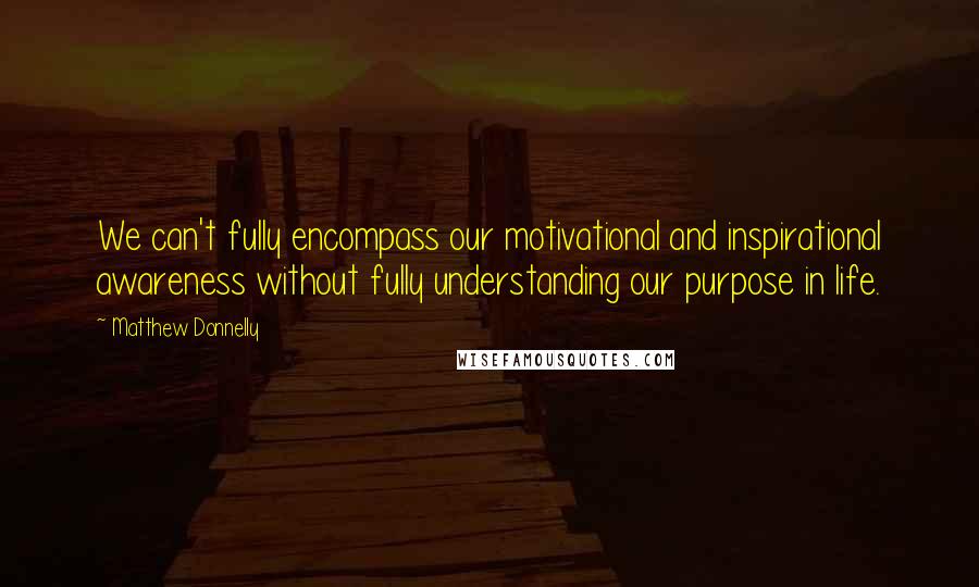 Matthew Donnelly Quotes: We can't fully encompass our motivational and inspirational awareness without fully understanding our purpose in life.