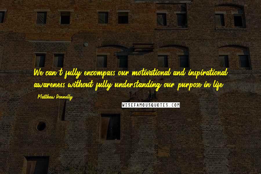 Matthew Donnelly Quotes: We can't fully encompass our motivational and inspirational awareness without fully understanding our purpose in life.