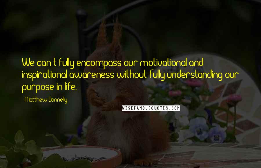 Matthew Donnelly Quotes: We can't fully encompass our motivational and inspirational awareness without fully understanding our purpose in life.