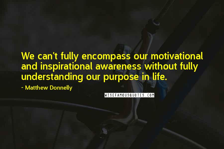 Matthew Donnelly Quotes: We can't fully encompass our motivational and inspirational awareness without fully understanding our purpose in life.