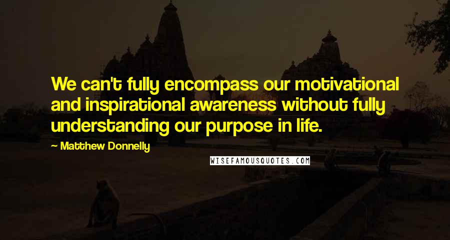 Matthew Donnelly Quotes: We can't fully encompass our motivational and inspirational awareness without fully understanding our purpose in life.