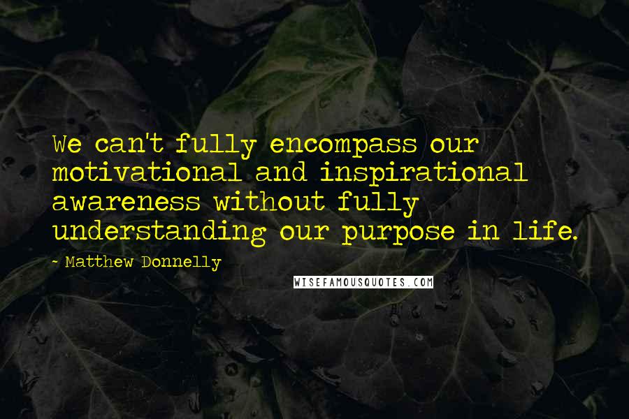 Matthew Donnelly Quotes: We can't fully encompass our motivational and inspirational awareness without fully understanding our purpose in life.