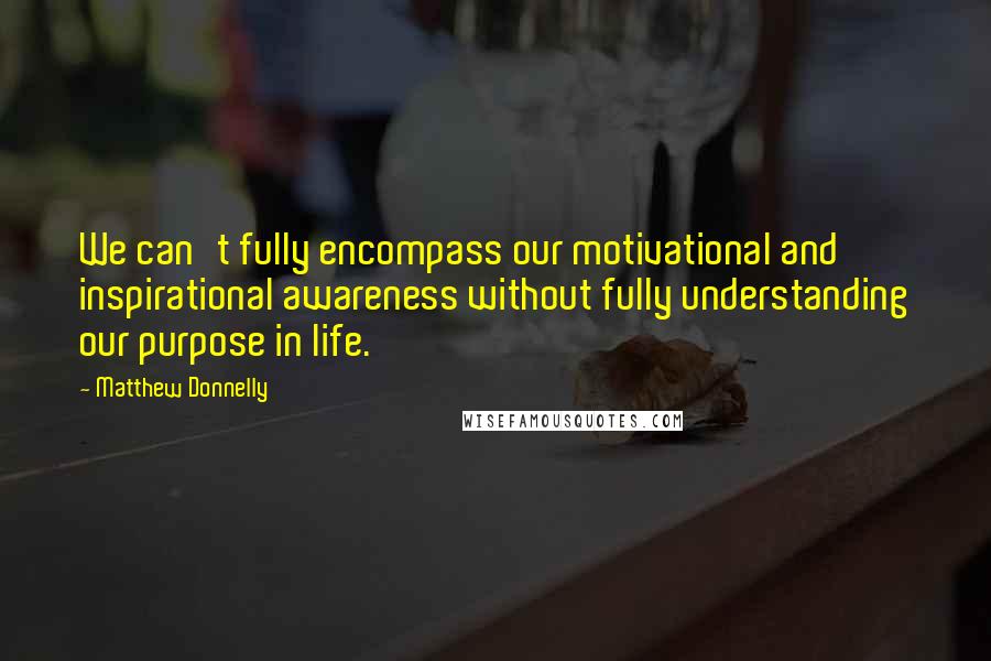 Matthew Donnelly Quotes: We can't fully encompass our motivational and inspirational awareness without fully understanding our purpose in life.