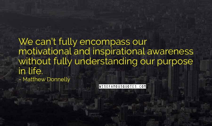 Matthew Donnelly Quotes: We can't fully encompass our motivational and inspirational awareness without fully understanding our purpose in life.