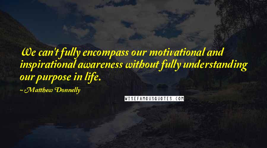 Matthew Donnelly Quotes: We can't fully encompass our motivational and inspirational awareness without fully understanding our purpose in life.