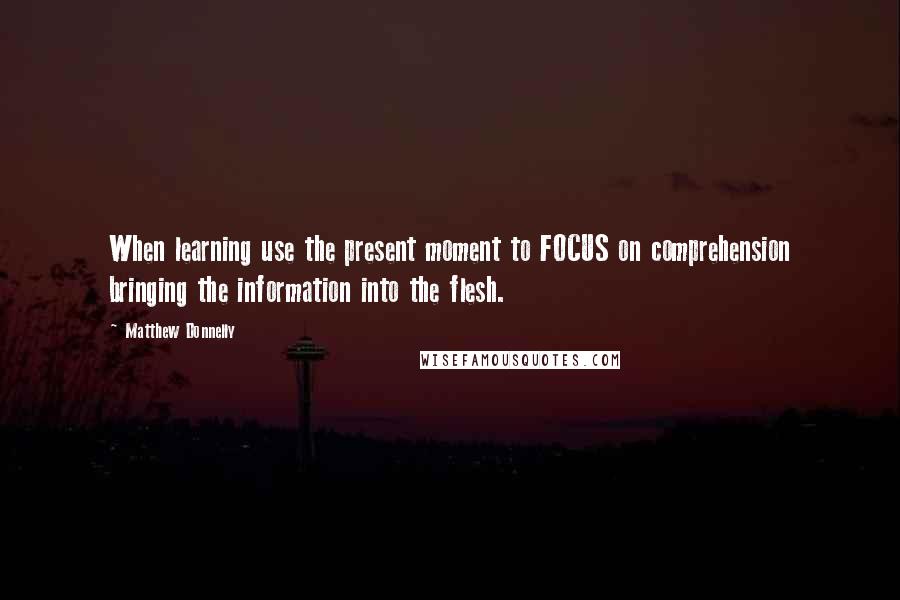 Matthew Donnelly Quotes: When learning use the present moment to FOCUS on comprehension bringing the information into the flesh.