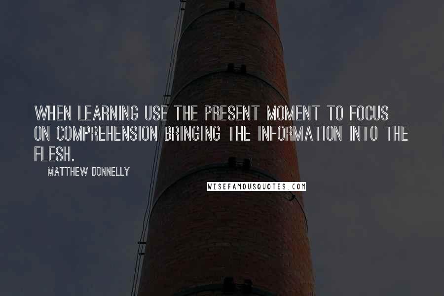 Matthew Donnelly Quotes: When learning use the present moment to FOCUS on comprehension bringing the information into the flesh.