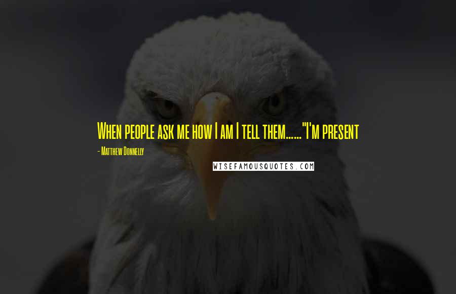 Matthew Donnelly Quotes: When people ask me how I am I tell them......"I'm present