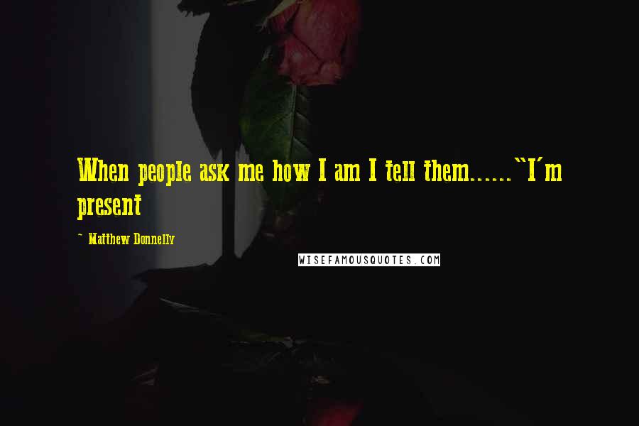 Matthew Donnelly Quotes: When people ask me how I am I tell them......"I'm present