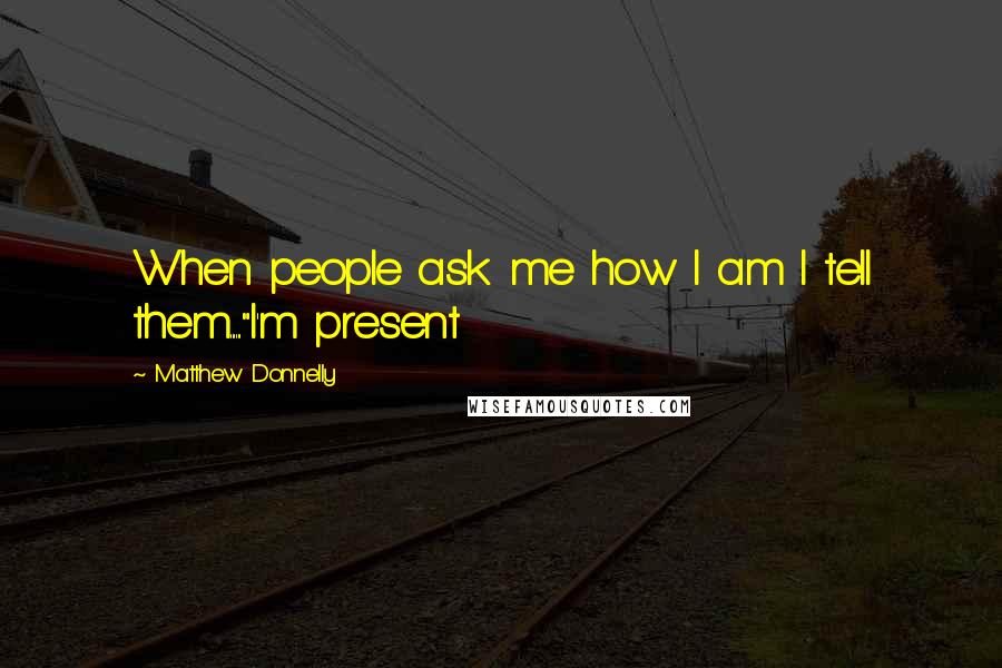 Matthew Donnelly Quotes: When people ask me how I am I tell them......"I'm present