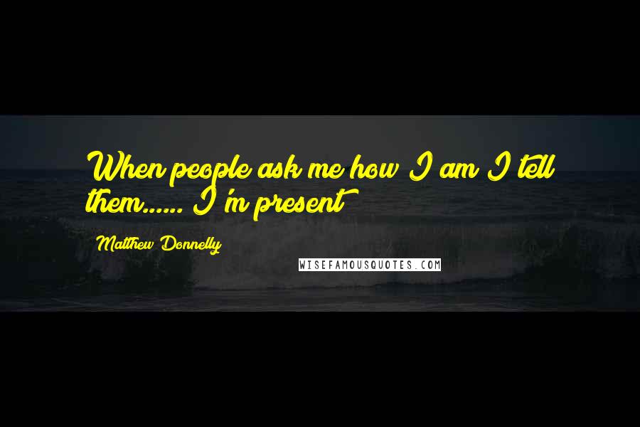 Matthew Donnelly Quotes: When people ask me how I am I tell them......"I'm present
