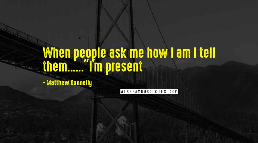 Matthew Donnelly Quotes: When people ask me how I am I tell them......"I'm present