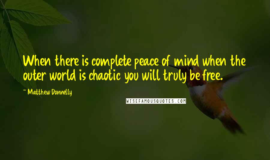 Matthew Donnelly Quotes: When there is complete peace of mind when the outer world is chaotic you will truly be free.