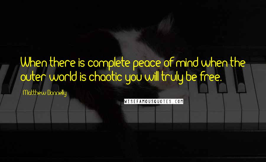 Matthew Donnelly Quotes: When there is complete peace of mind when the outer world is chaotic you will truly be free.