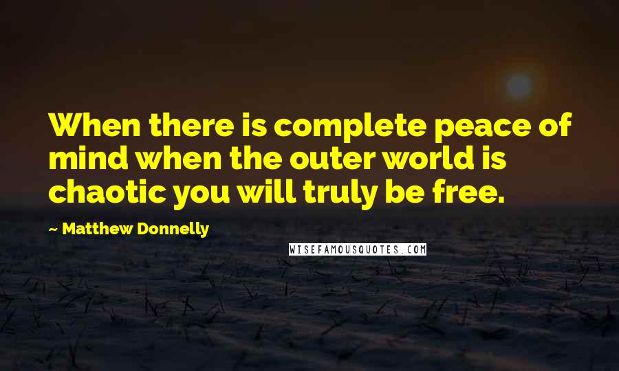 Matthew Donnelly Quotes: When there is complete peace of mind when the outer world is chaotic you will truly be free.