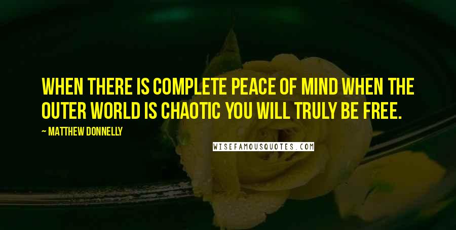 Matthew Donnelly Quotes: When there is complete peace of mind when the outer world is chaotic you will truly be free.