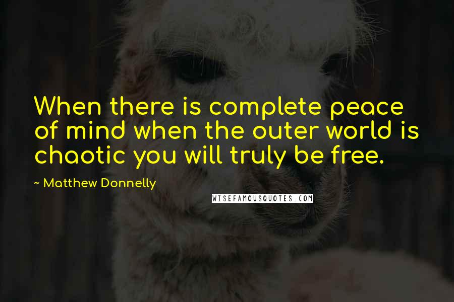 Matthew Donnelly Quotes: When there is complete peace of mind when the outer world is chaotic you will truly be free.