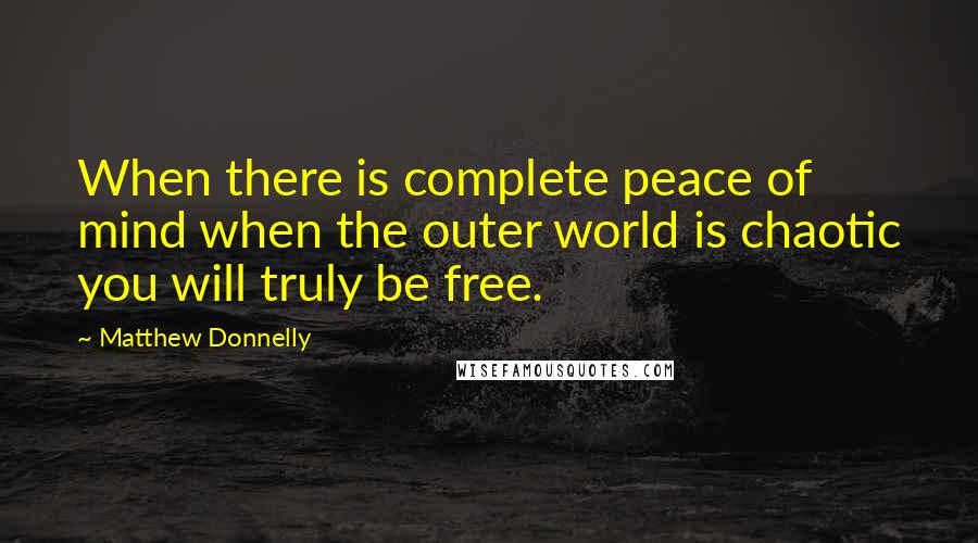 Matthew Donnelly Quotes: When there is complete peace of mind when the outer world is chaotic you will truly be free.