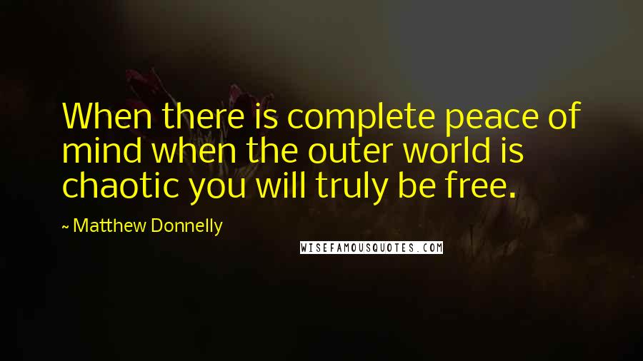 Matthew Donnelly Quotes: When there is complete peace of mind when the outer world is chaotic you will truly be free.