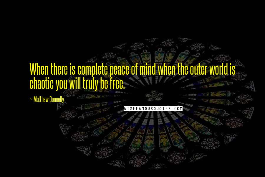 Matthew Donnelly Quotes: When there is complete peace of mind when the outer world is chaotic you will truly be free.