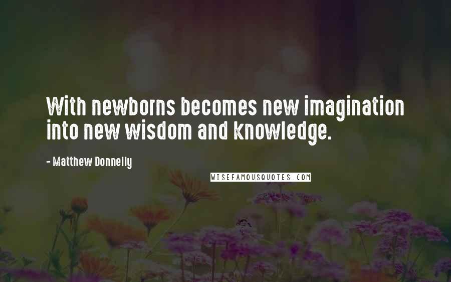 Matthew Donnelly Quotes: With newborns becomes new imagination into new wisdom and knowledge.