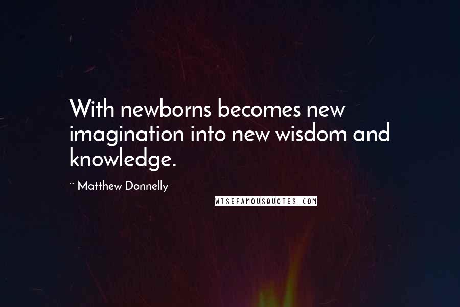 Matthew Donnelly Quotes: With newborns becomes new imagination into new wisdom and knowledge.