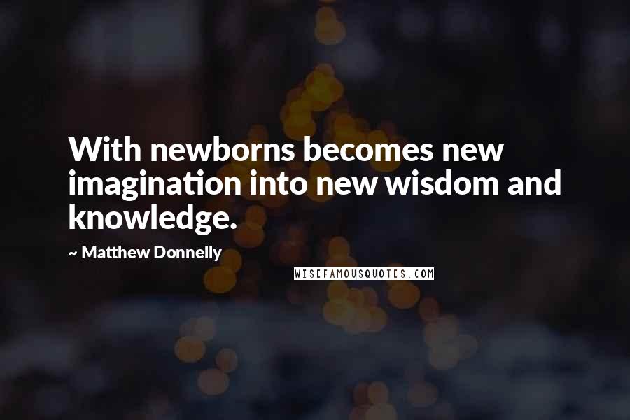 Matthew Donnelly Quotes: With newborns becomes new imagination into new wisdom and knowledge.