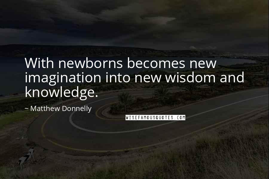 Matthew Donnelly Quotes: With newborns becomes new imagination into new wisdom and knowledge.