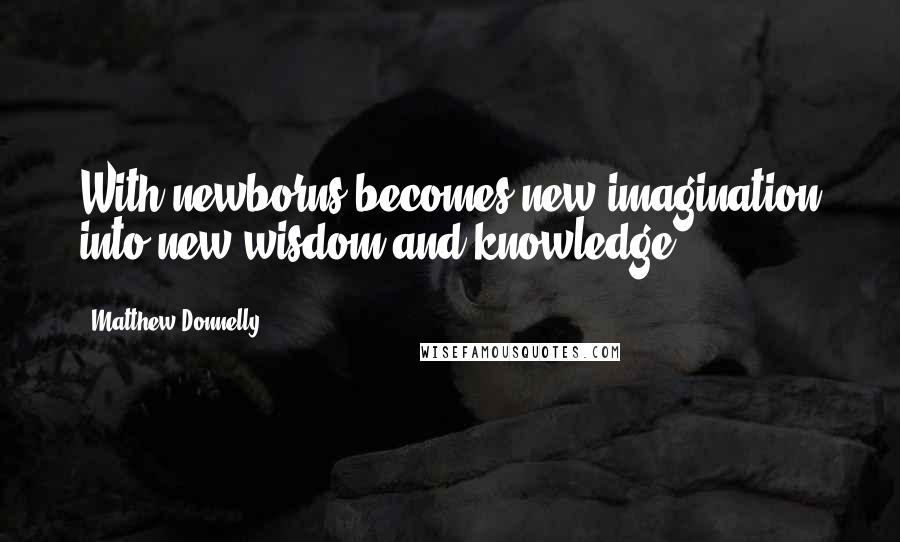 Matthew Donnelly Quotes: With newborns becomes new imagination into new wisdom and knowledge.