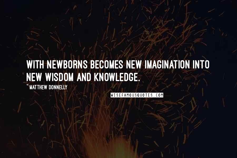 Matthew Donnelly Quotes: With newborns becomes new imagination into new wisdom and knowledge.