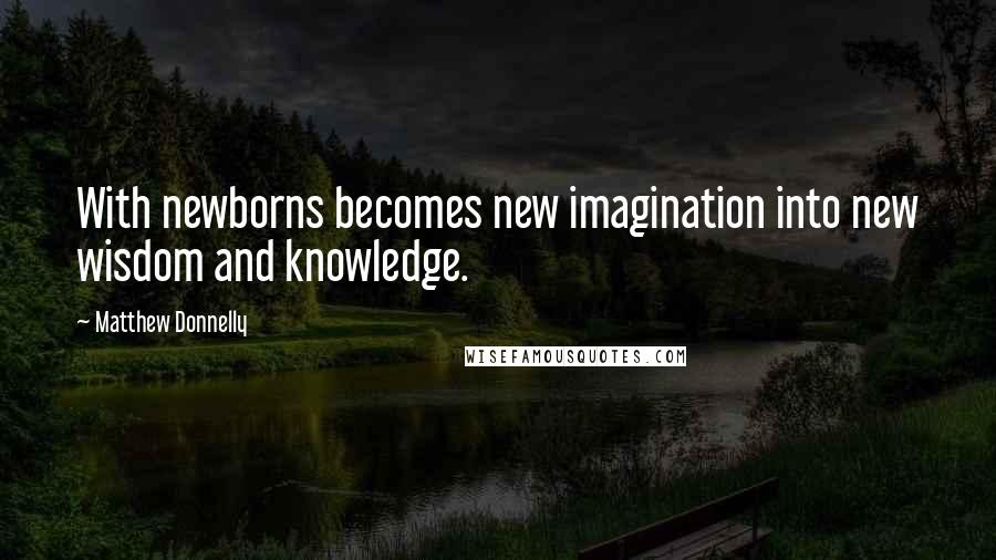 Matthew Donnelly Quotes: With newborns becomes new imagination into new wisdom and knowledge.