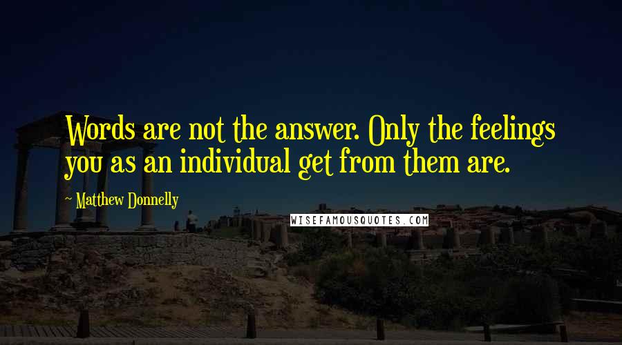 Matthew Donnelly Quotes: Words are not the answer. Only the feelings you as an individual get from them are.