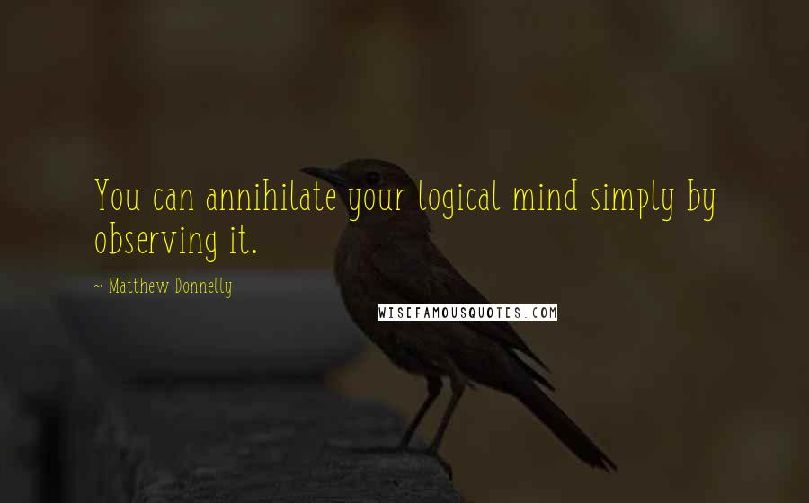 Matthew Donnelly Quotes: You can annihilate your logical mind simply by observing it.