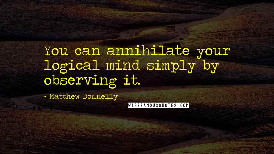 Matthew Donnelly Quotes: You can annihilate your logical mind simply by observing it.