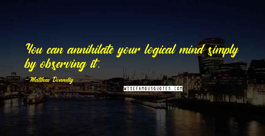 Matthew Donnelly Quotes: You can annihilate your logical mind simply by observing it.