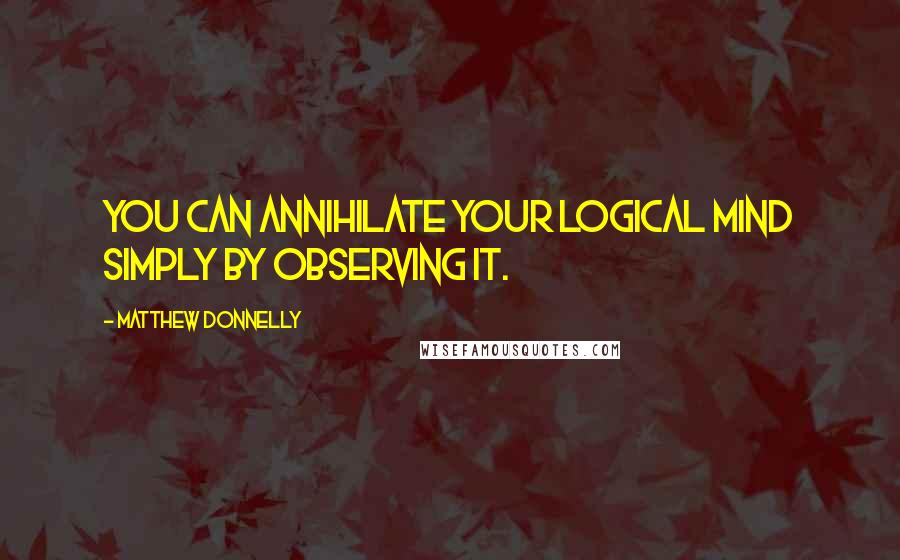 Matthew Donnelly Quotes: You can annihilate your logical mind simply by observing it.