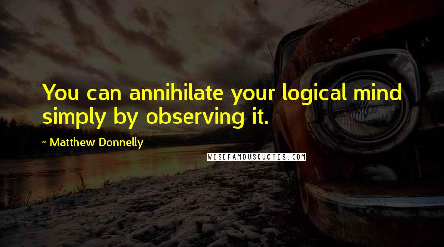 Matthew Donnelly Quotes: You can annihilate your logical mind simply by observing it.