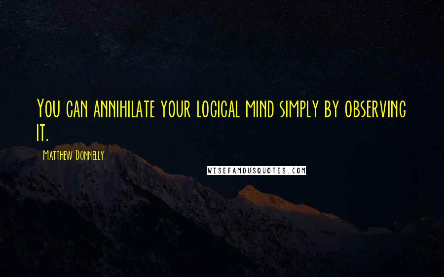 Matthew Donnelly Quotes: You can annihilate your logical mind simply by observing it.