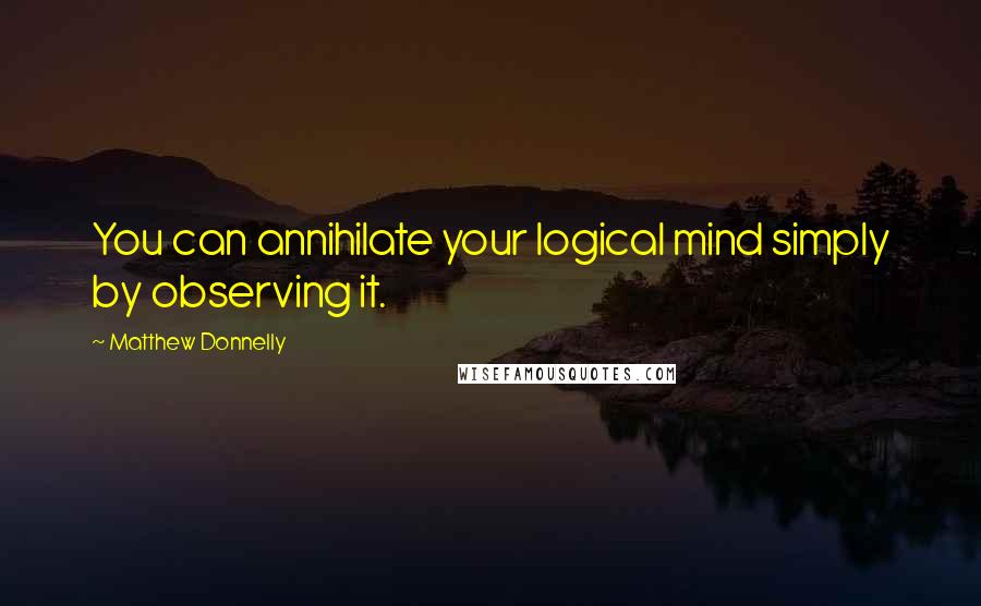 Matthew Donnelly Quotes: You can annihilate your logical mind simply by observing it.