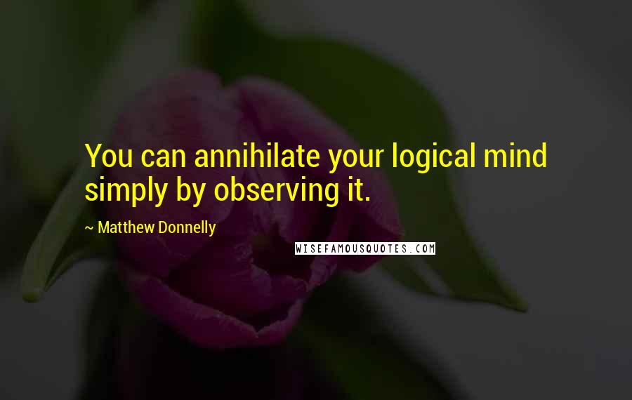 Matthew Donnelly Quotes: You can annihilate your logical mind simply by observing it.