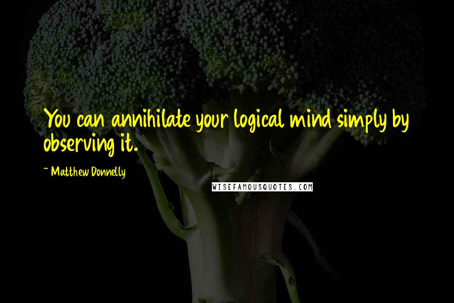 Matthew Donnelly Quotes: You can annihilate your logical mind simply by observing it.